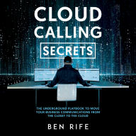 Cloud Calling Secrets: The Underground Playbook To Move Your Business Communications From The Closet To The Cloud