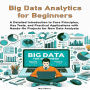 Big Data Analytics for Beginners: A Detailed Introduction to Core Principles, Key Tools, and Practical Applications with Hands-On Projects for New Data Analysts