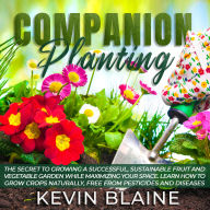 Companion Planting: The Secret to Growing a Successful, Sustainable Fruit and Vegetable Garden While Maximizing Your Space. Learn How to Grow Crops Naturally, Free from Pesticides and Diseases