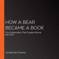 How a Bear Became a Book: The Collaboration That Created Winnie-the-Pooh