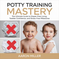 Potty Training Mastery: The Ultimate Guide to Diaper-Free Living, Toddler Confidence, and Stress-Free Milestones