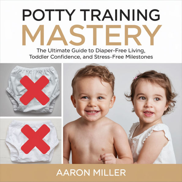 Potty Training Mastery: The Ultimate Guide to Diaper-Free Living, Toddler Confidence, and Stress-Free Milestones
