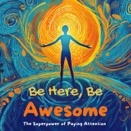 Be Here, Be Awesome: The Superpower of Paying Attention!