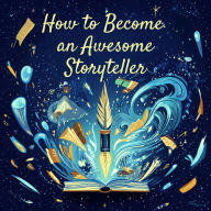 How to Become an Awesome Storyteller: Captivate, Inspire, and Connect with Any Audience