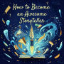 How to Become an Awesome Storyteller: Captivate, Inspire, and Connect with Any Audience