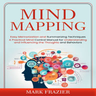 Mind Mapping: Easy Memorization and Summarizing Techniques (A Practical Mind Control Manual for Understanding and Influencing the Thoughts and Behaviors)