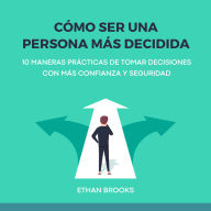 Cómo Ser una Persona Más Decidida: 10 Maneras Prácticas de Tomar Decisiones con Más Confianza y Seguridad