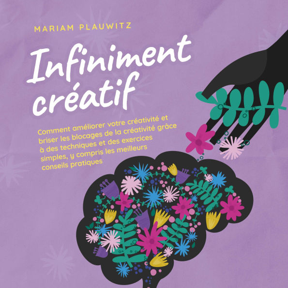 Infiniment créatif: Comment améliorer votre créativité et briser les blocages de la créativité grâce à des techniques et des exercices simples, y compris les meilleurs conseils pratiques.