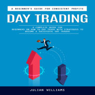 Day Trading: A Beginner's Guide for Consistent Profits (A Complete Guide for Beginners on How to Day Trade With Strategies to Become a Successful Day Trader)
