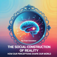 The Social Construction of Reality: How Our Perceptions Shape Our World