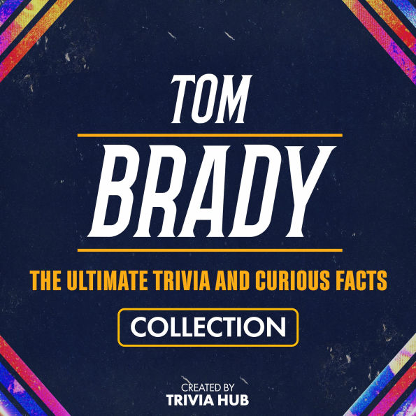 Tom Brady - The Ultimate Trivia And Curious Facts Collection