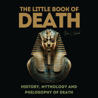 LITTLE BOOK OF DEATH, THE: History, Mythology and Philosophy of Death