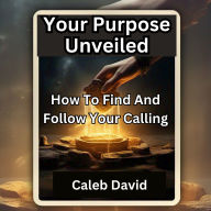 Your Purpose Unveiled: How to Find and Follow Your Calling