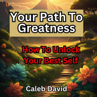 Your Path to Greatness: How to Unlock Your Best Self