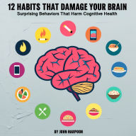 12 Habits That Damage Your Brain: Surprising Behaviors That Harm Cognitive Health