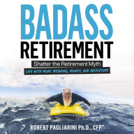 Badass Retirement: Shatter the Retirement Myth and Live With More Meaning, Money, and Adventure