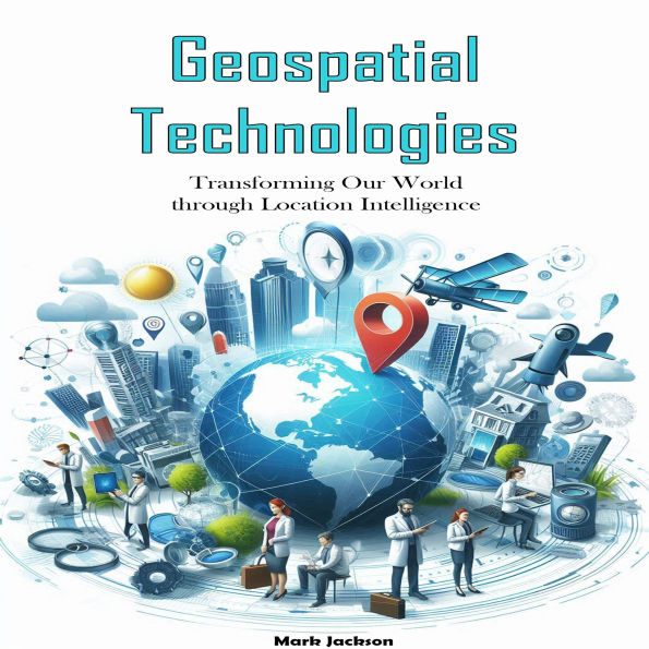 Geospatial Technologies: Transforming Our World through Location Intelligence