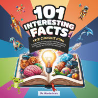 101 Interesting facts for curious kids: A collection of the world's most fascinating and fun facts about space, animals, science, history, and everything in between!