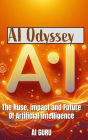 AI Odyssey: The Rise, Impact, and Future of Artificial Intelligence: The Rise, Impact, and Future of Artificial Intelligence