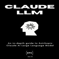 Claude LLM by Anthropic: A Comprehensive Guide to Claude: The Large Language Model by Anthropic