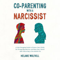 Co-Parenting With a Narcissist: A Life-Changing Guide to Protect Your Child, Set Strong Boundaries, and Keep Your Sanity After Divorcing a Narcissistic Ex