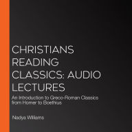 Christians Reading Classics: Audio Lectures: An Introduction to Greco-Roman Classics from Homer to Boethius
