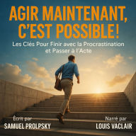 AGIR MAINTENANT, C'EST POSSIBLE !: Les Clés Pour Finir avec la Procrastination et Passer à l'Acte.