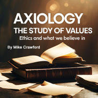 Axiology: The Study of Values Ethics and What we Believe in