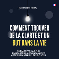 Comment Trouver de la Clarté et un But dans la Vie: Surmonter la Peur, Embrasser la Croissance et Créer un Avenir Plein de Sens