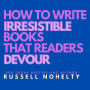 How to Write Irresistible Books that Readers Devour: Create unputdownable stories that grab people's attention and never let go