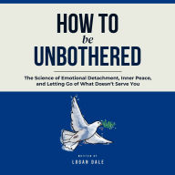 How to Be Unbothered: The Science of Emotional Detachment, Inner Peace, and Letting Go of What Doesn't Serve You