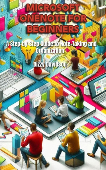 Microsoft OneNote for Beginners: A Step-by-Step Guide to Note-Taking and Organization: A Step-by-Step Guide to Note-Taking and Organization