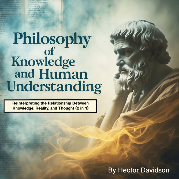 Philosophy of Knowledge and Human Understanding: Reinterpreting the Relationship Between Knowledge, Reality, and Thought (2 in 1)