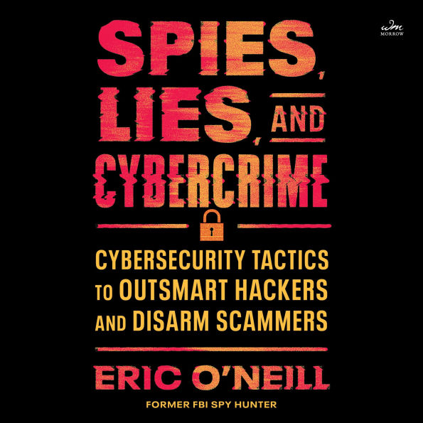 Spies, Lies, and Cybercrime: Cybersecurity Tactics to Outsmart Hackers and Disarm Scammers