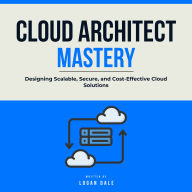 Cloud Architect Mastery: Designing Scalable, Secure, and Cost-Effective Cloud Solutions