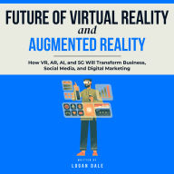 Future of Virtual Reality and Augmented Reality: How VR, AR, AI, and 5G Will Transform Business, Social Media, and Digital Marketing