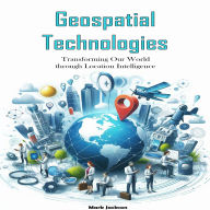 Geospatial Technologies: Transforming Our World through Location Intelligence