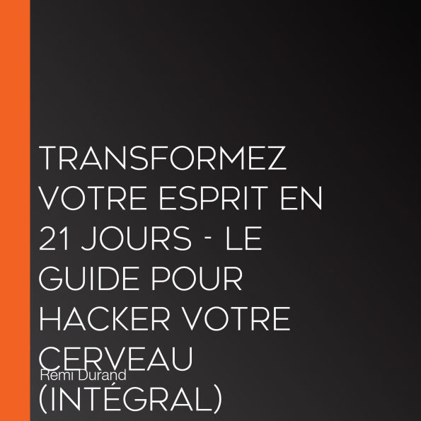 Transformez votre esprit en 21 jours - Le guide pour hacker votre cerveau (Intégral)