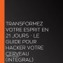 Transformez votre esprit en 21 jours - Le guide pour hacker votre cerveau (Intégral)