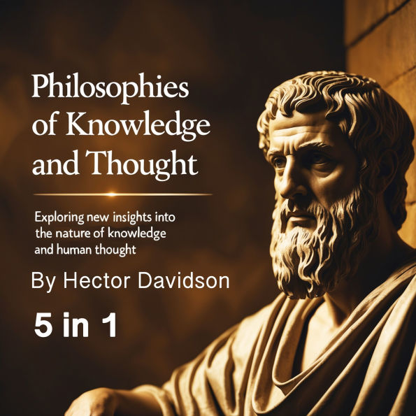 Philosophies of Knowledge and Thought: Exploring New Insights into the Nature of Knowledge and Human Thought (5 in 1)