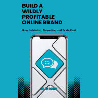 Build a Wildly Profitable Online Brand: How to Market, Monetize, and Scale Fast