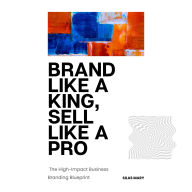 Brand Like a King, Sell Like a Pro: The High-Impact Business Branding Blueprint