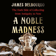 A Noble Madness: The Dark Side of Collecting from Antiquity to Now