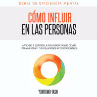 Cómo Influir en las Personas: Aprende a ejercer la influencia en los demás para mejorar tus relaciones interpersonales