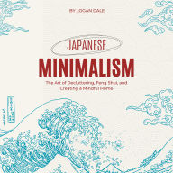 Japanese Minimalism: The Art of Decluttering, Feng Shui, and Creating a Mindful Home