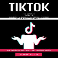 Tiktok: How Tiktokers Make Money and Influence Trends (The Ultimate Guide to Building a Successful Tiktok Strategy With a Faceless Profile)