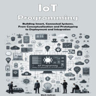 IoT Programming: Building Smart, Connected Systems. From Conceptualization and Prototyping to Deployment and Integration