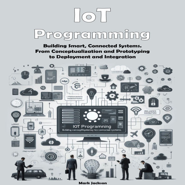IoT Programming: Building Smart, Connected Systems. From Conceptualization and Prototyping to Deployment and Integration