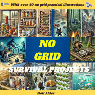No Grid Survival Projects: Essential Skills and DIY Guides for Self-Sufficient Living - Secure Water, Food, Shelter, and Energy for Any Crisis