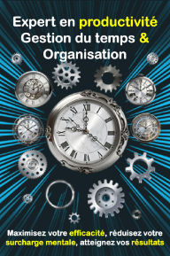 Expert en productivité: Gestion du temps et Organisation: Maximisez votre efficacité, réduisez votre surcharge mentale, atteignez vos résultats